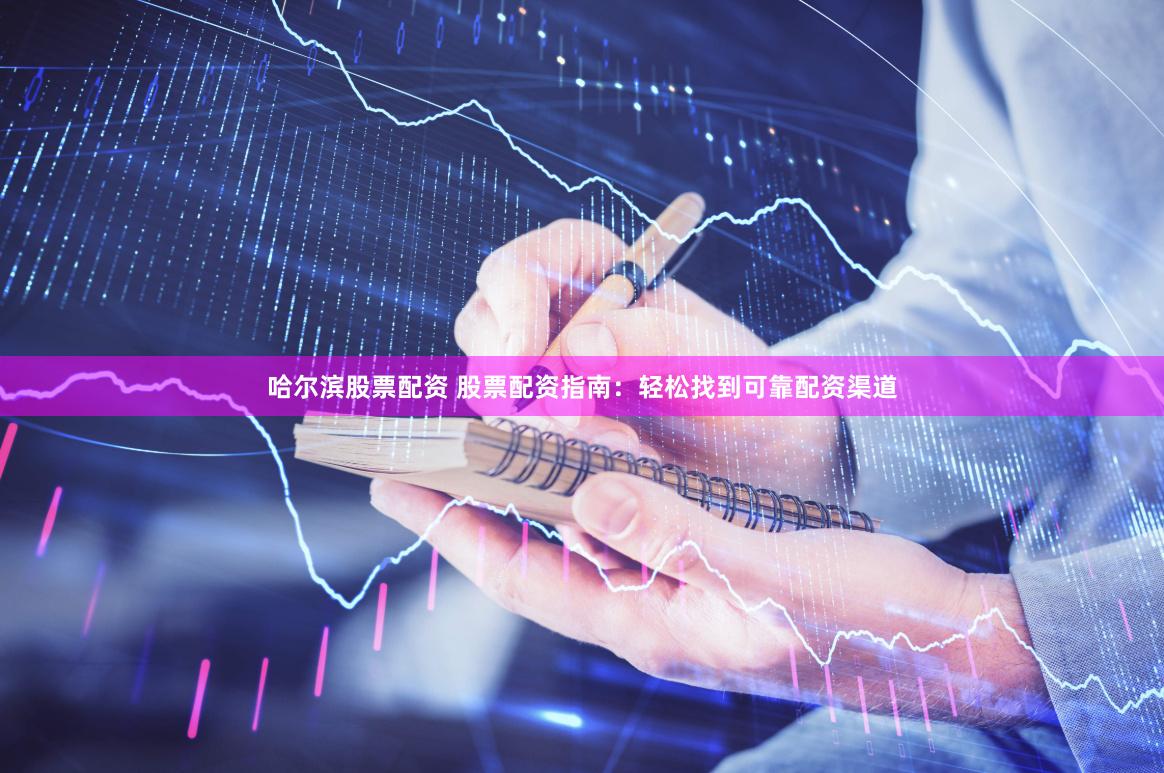 哈尔滨股票配资 股票配资指南：轻松找到可靠配资渠道