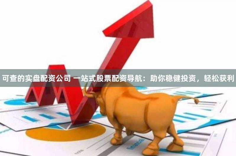 可查的实盘配资公司 一站式股票配资导航：助你稳健投资，轻松获利