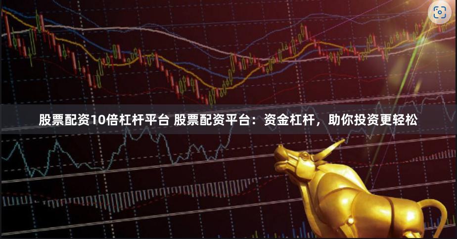 股票配资10倍杠杆平台 股票配资平台：资金杠杆，助你投资更轻松