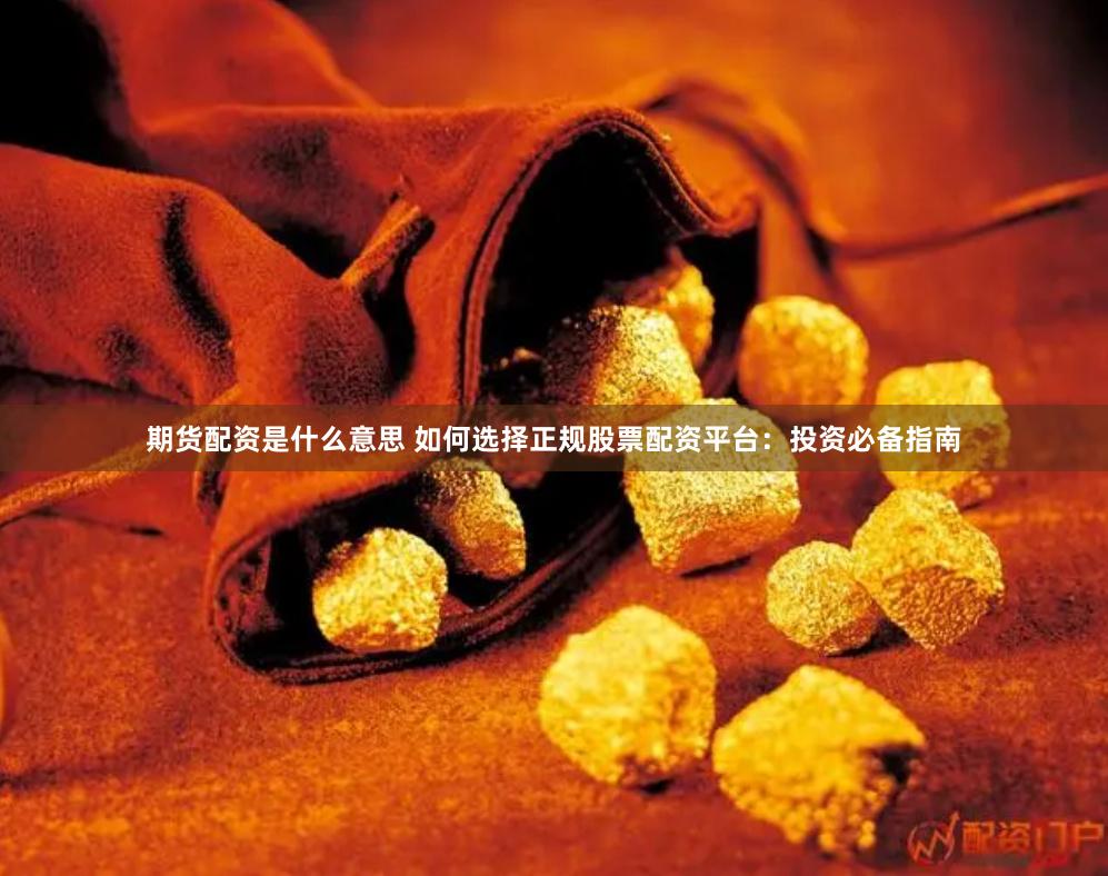 期货配资是什么意思 如何选择正规股票配资平台：投资必备指南