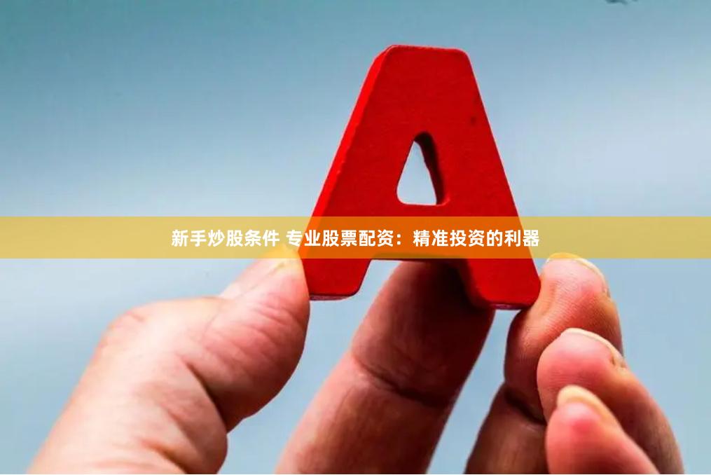 新手炒股条件 专业股票配资：精准投资的利器