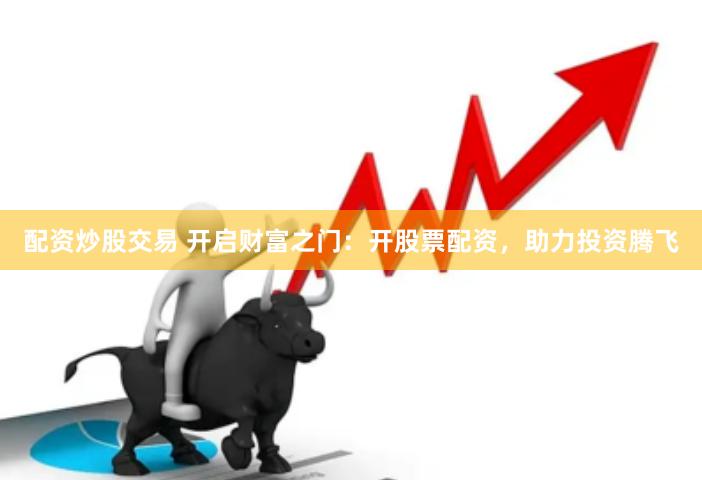 配资炒股交易 开启财富之门：开股票配资，助力投资腾飞