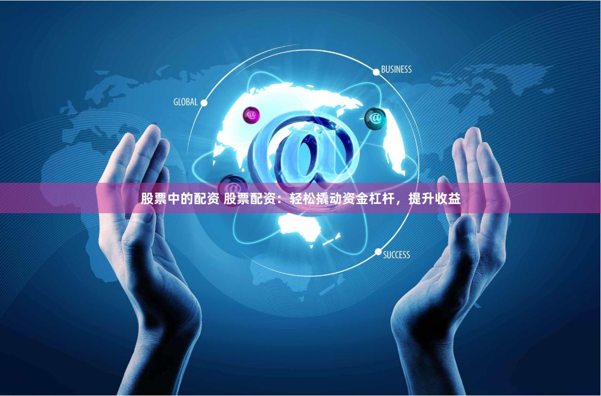 股票中的配资 股票配资：轻松撬动资金杠杆，提升收益