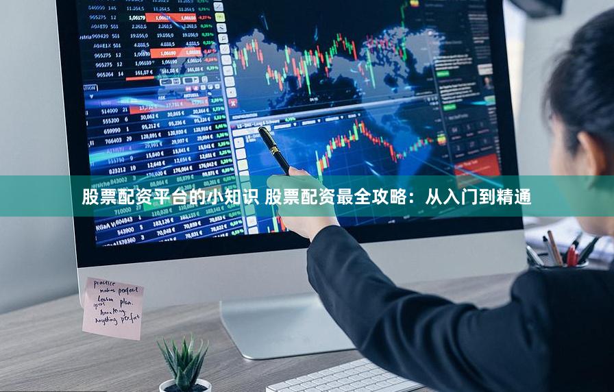 股票配资平台的小知识 股票配资最全攻略：从入门到精通