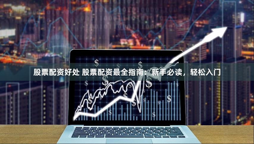 股票配资好处 股票配资最全指南：新手必读，轻松入门