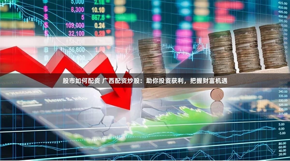股市如何配资 广西配资炒股：助你投资获利，把握财富机遇