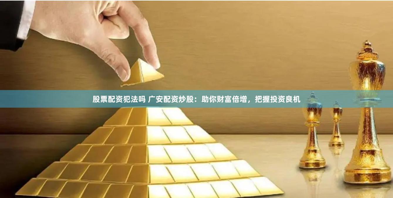 股票配资犯法吗 广安配资炒股：助你财富倍增，把握投资良机