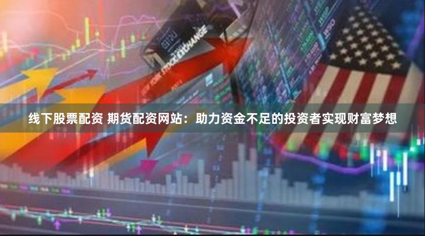 线下股票配资 期货配资网站：助力资金不足的投资者实现财富梦想