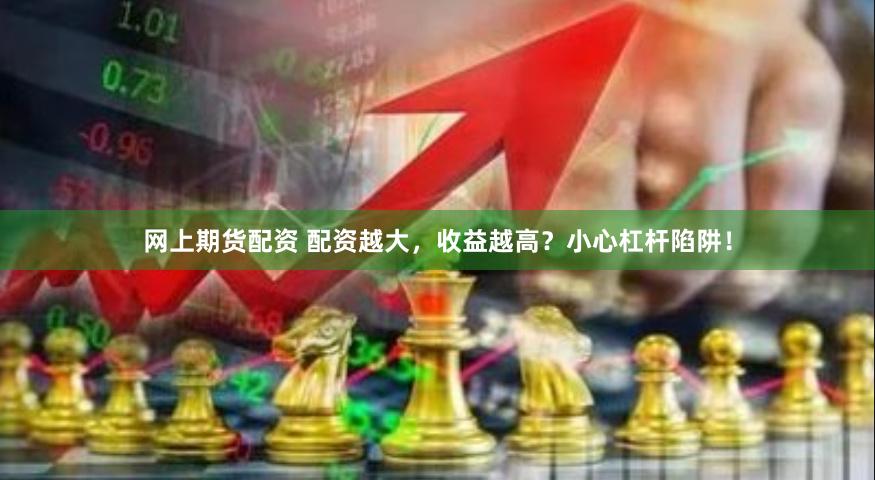 网上期货配资 配资越大，收益越高？小心杠杆陷阱！