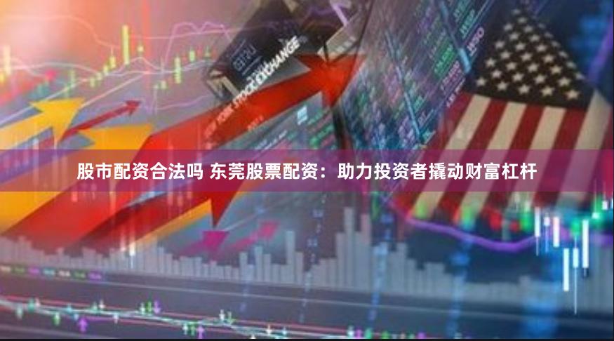 股市配资合法吗 东莞股票配资：助力投资者撬动财富杠杆