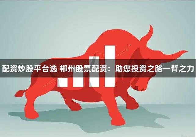 配资炒股平台选 郴州股票配资：助您投资之路一臂之力