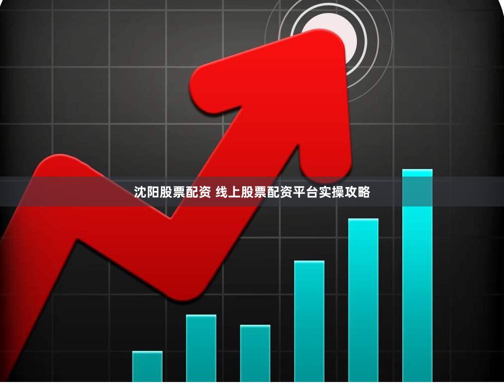 沈阳股票配资 线上股票配资平台实操攻略