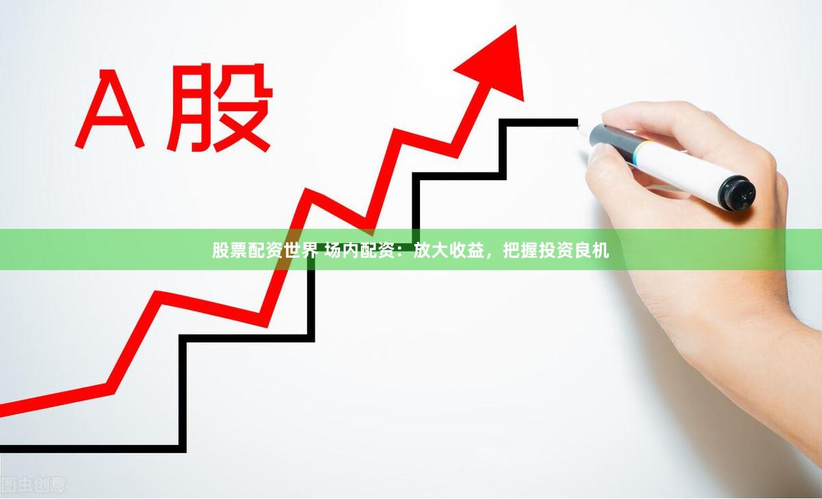股票配资世界 场内配资：放大收益，把握投资良机