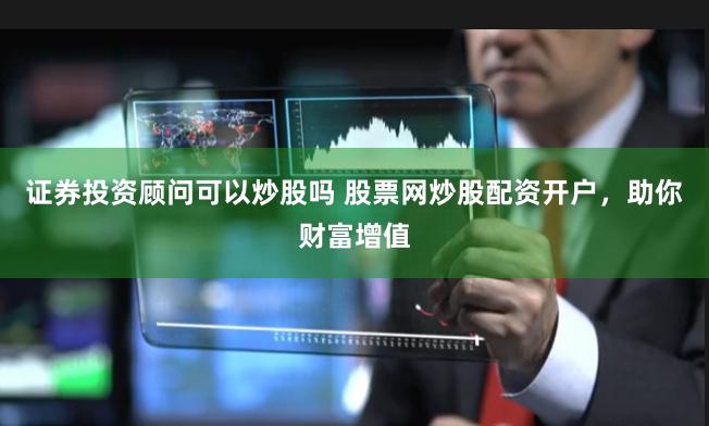 证券投资顾问可以炒股吗 股票网炒股配资开户，助你财富增值