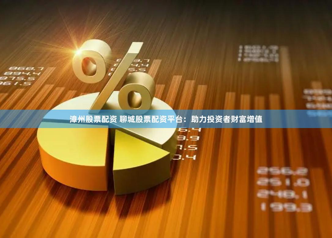 漳州股票配资 聊城股票配资平台：助力投资者财富增值