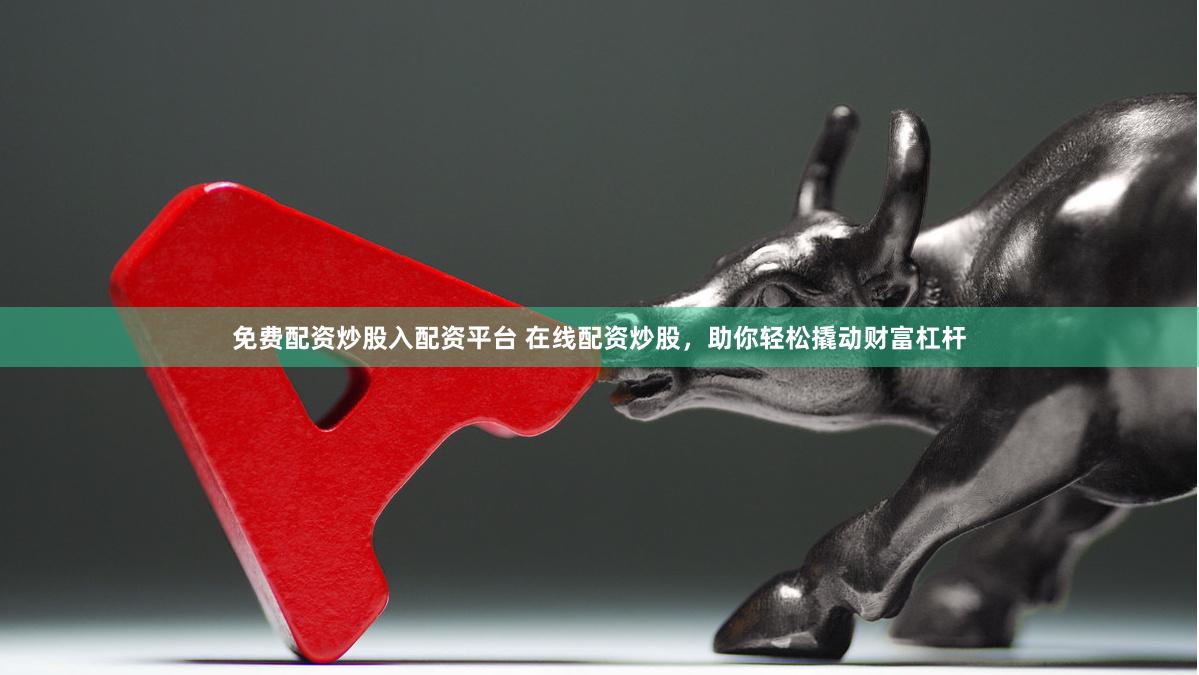 免费配资炒股入配资平台 在线配资炒股，助你轻松撬动财富杠杆