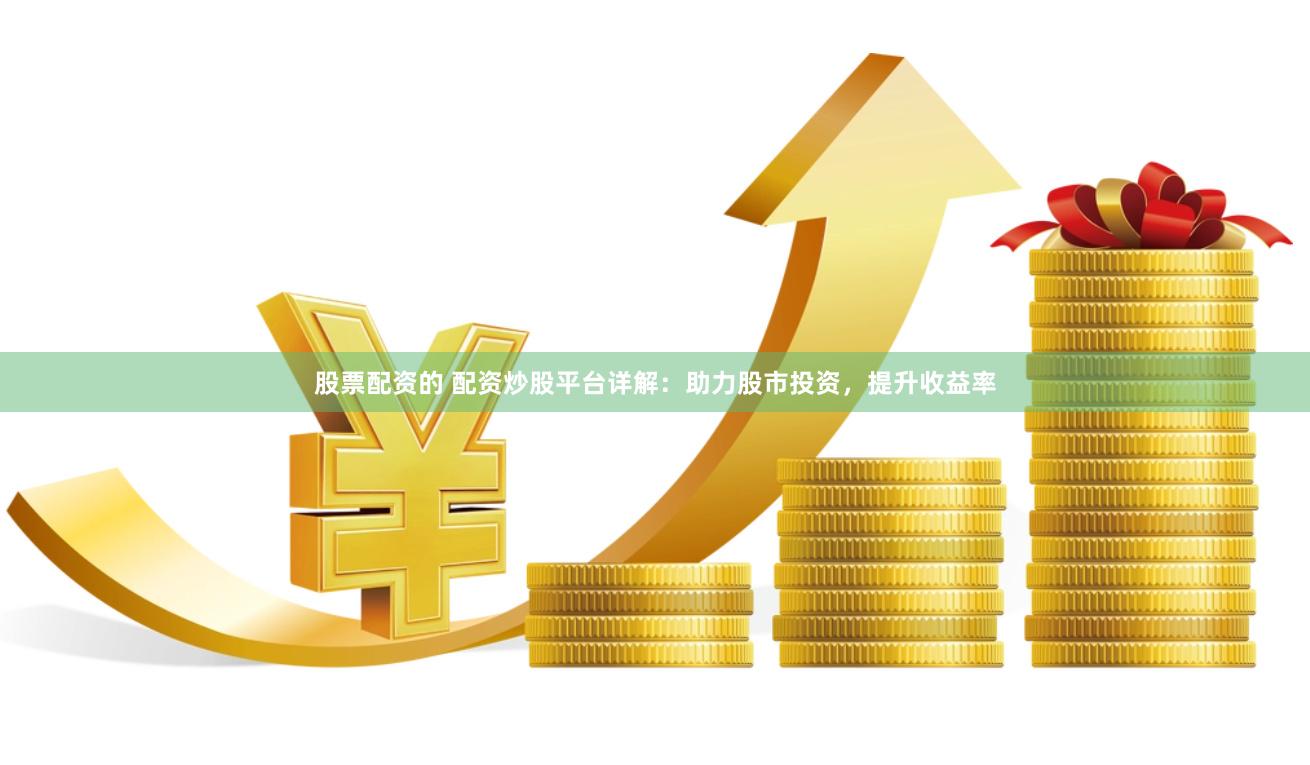 股票配资的 配资炒股平台详解：助力股市投资，提升收益率