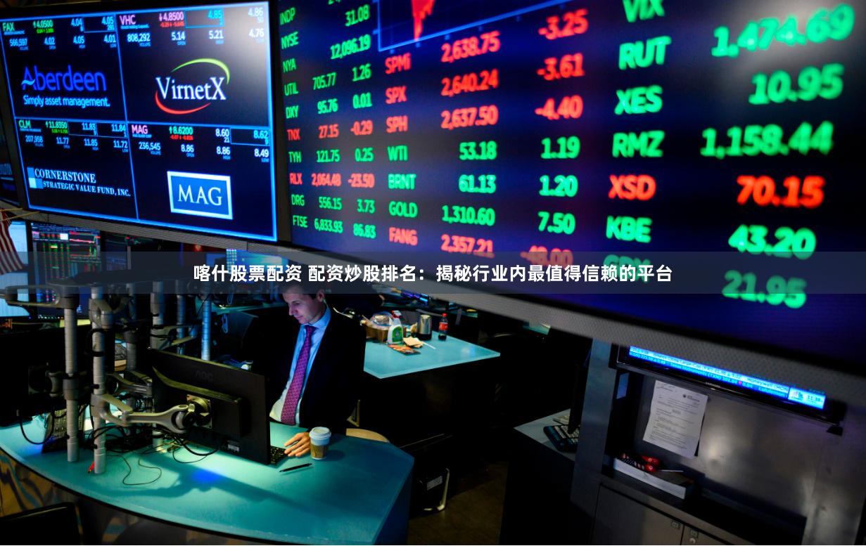 喀什股票配资 配资炒股排名：揭秘行业内最值得信赖的平台