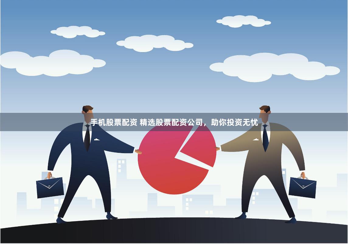 手机股票配资 精选股票配资公司，助你投资无忧