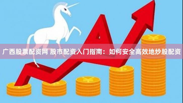 广西股票配资网 股市配资入门指南：如何安全高效地炒股配资