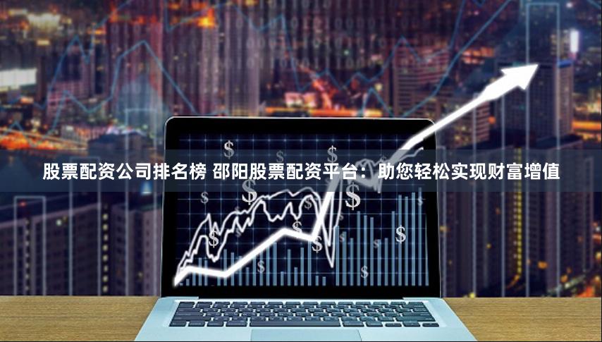 股票配资公司排名榜 邵阳股票配资平台：助您轻松实现财富增值