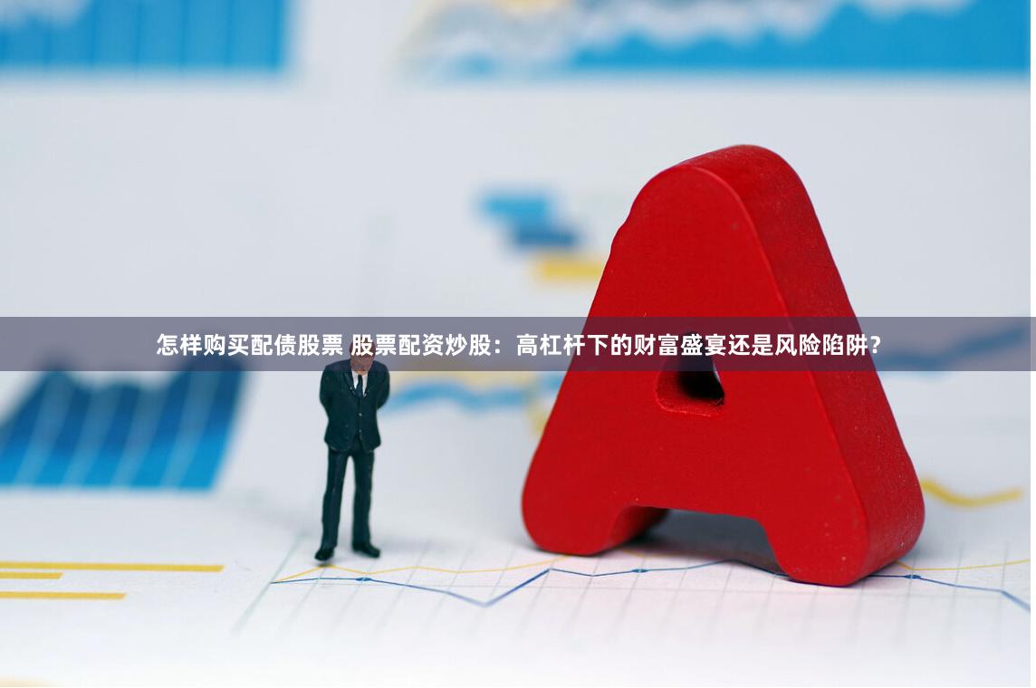 怎样购买配债股票 股票配资炒股：高杠杆下的财富盛宴还是风险陷阱？