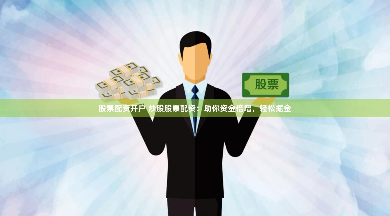 股票配资开户 炒股股票配资：助你资金倍增，轻松掘金