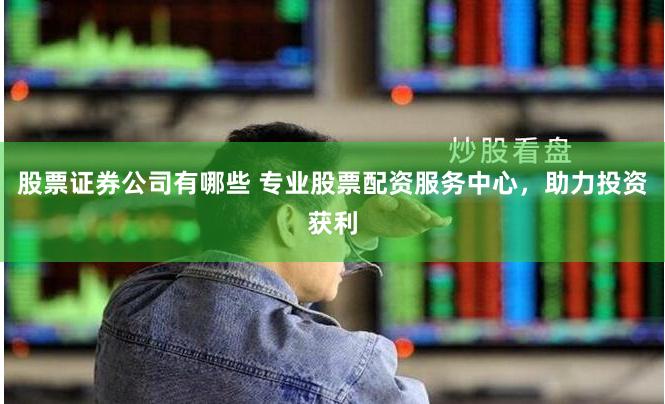 股票证券公司有哪些 专业股票配资服务中心，助力投资获利
