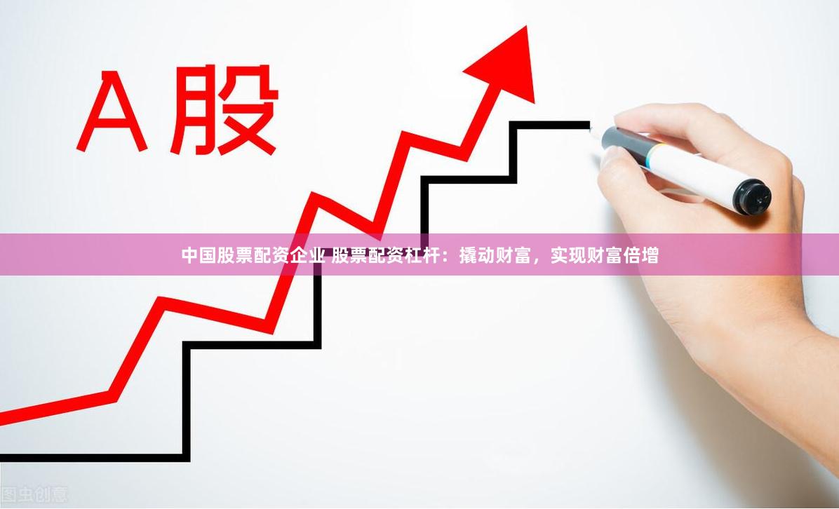 中国股票配资企业 股票配资杠杆：撬动财富，实现财富倍增