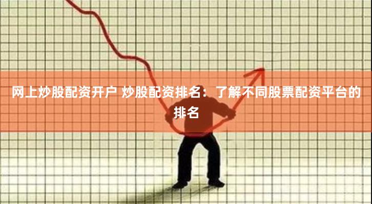 网上炒股配资开户 炒股配资排名：了解不同股票配资平台的排名