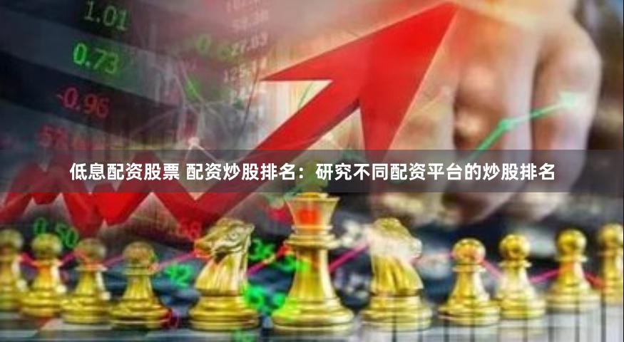 低息配资股票 配资炒股排名：研究不同配资平台的炒股排名