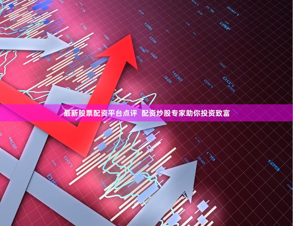 最新股票配资平台点评  配资炒股专家助你投资致富