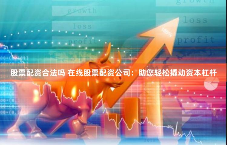 股票配资合法吗 在线股票配资公司：助您轻松撬动资本杠杆