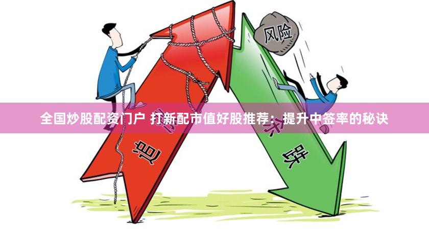 全国炒股配资门户 打新配市值好股推荐：提升中签率的秘诀