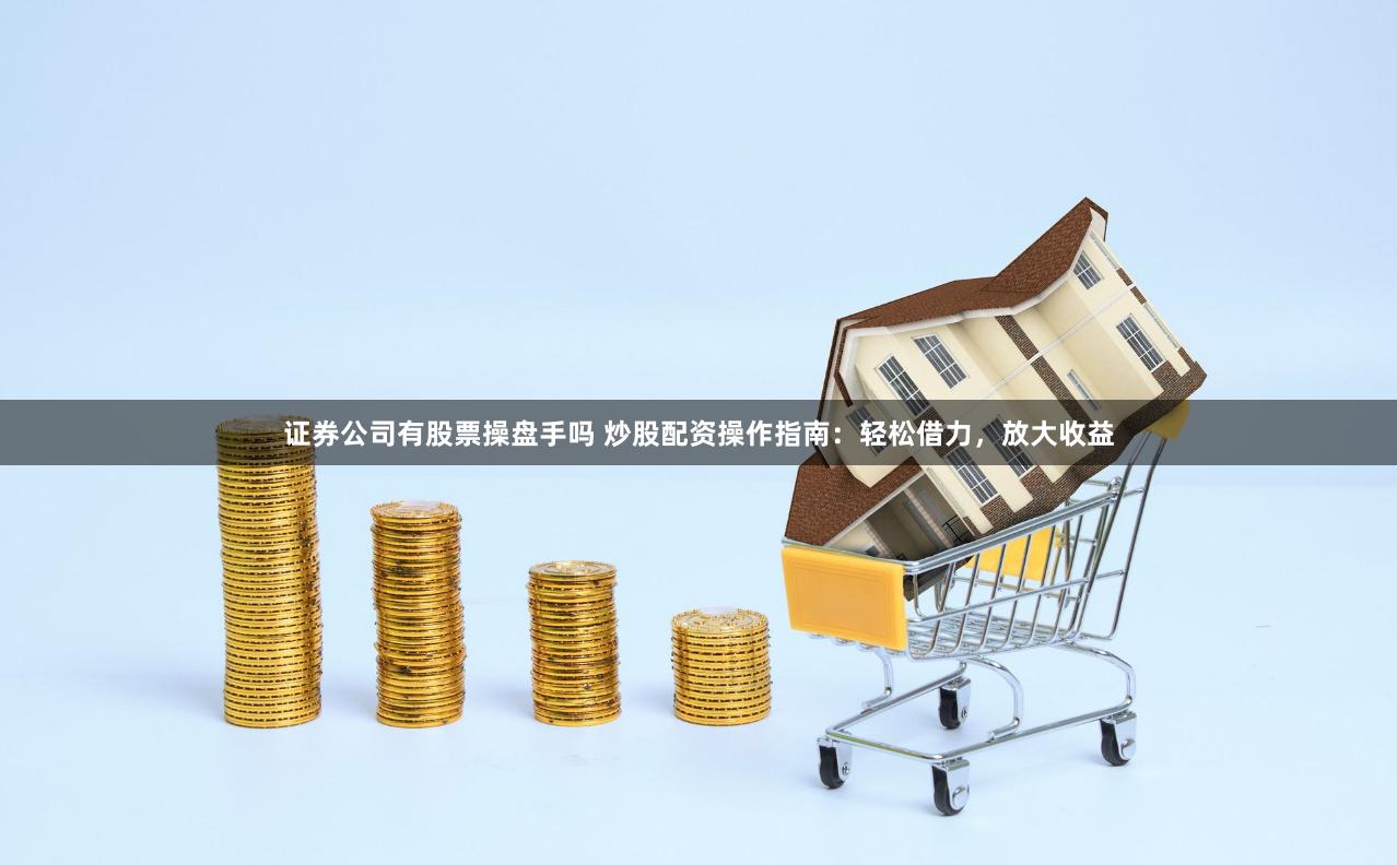 证券公司有股票操盘手吗 炒股配资操作指南：轻松借力，放大收益