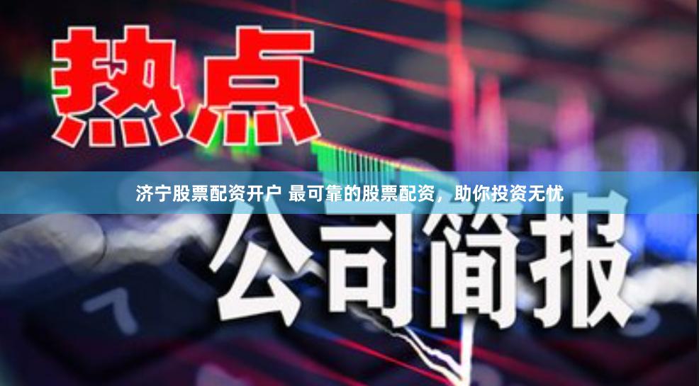 济宁股票配资开户 最可靠的股票配资，助你投资无忧
