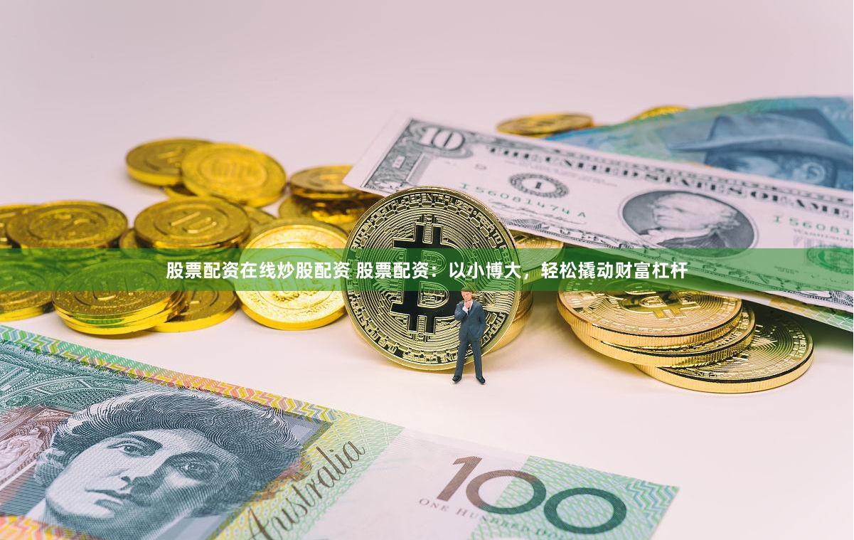 股票配资在线炒股配资 股票配资：以小博大，轻松撬动财富杠杆