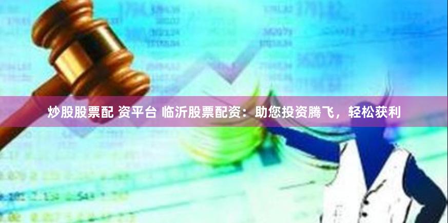 炒股股票配 资平台 临沂股票配资：助您投资腾飞，轻松获利