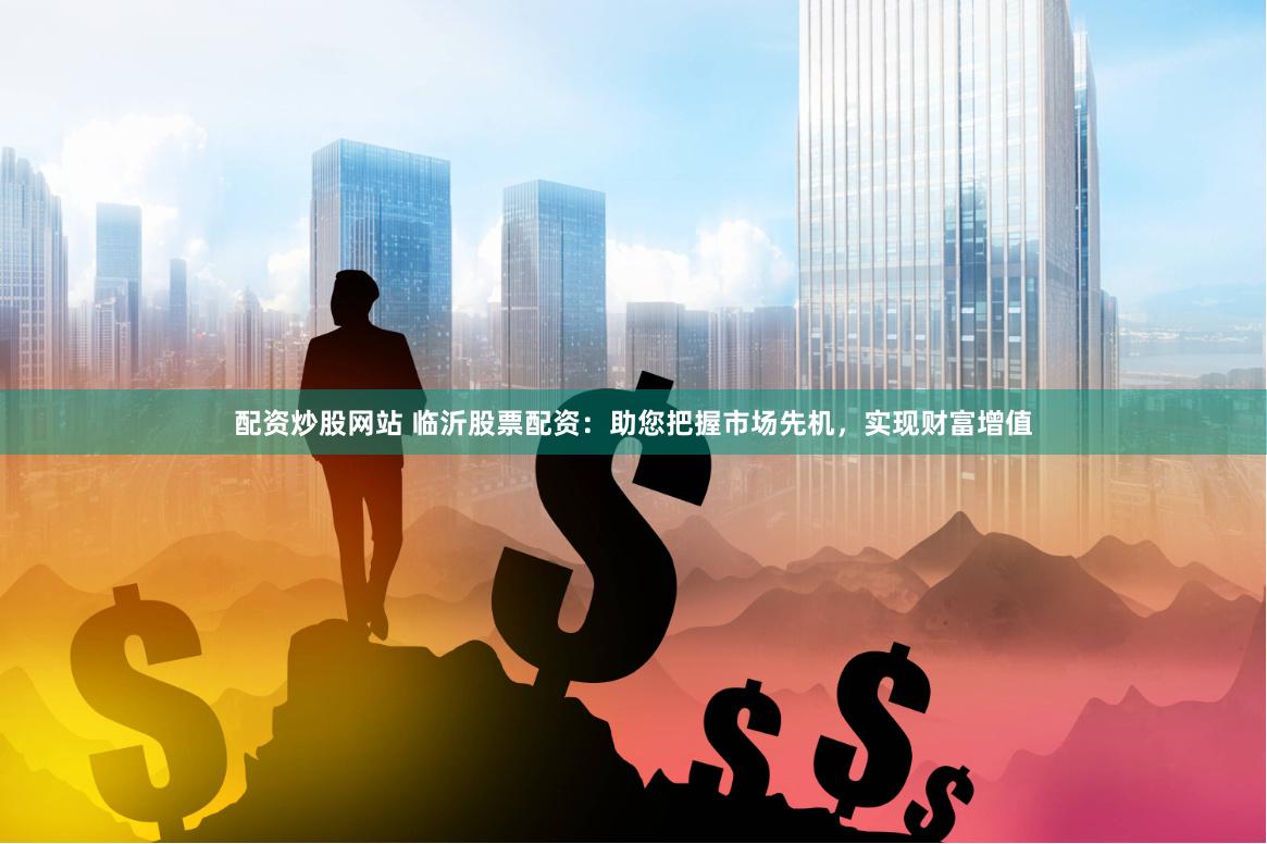 配资炒股网站 临沂股票配资：助您把握市场先机，实现财富增值