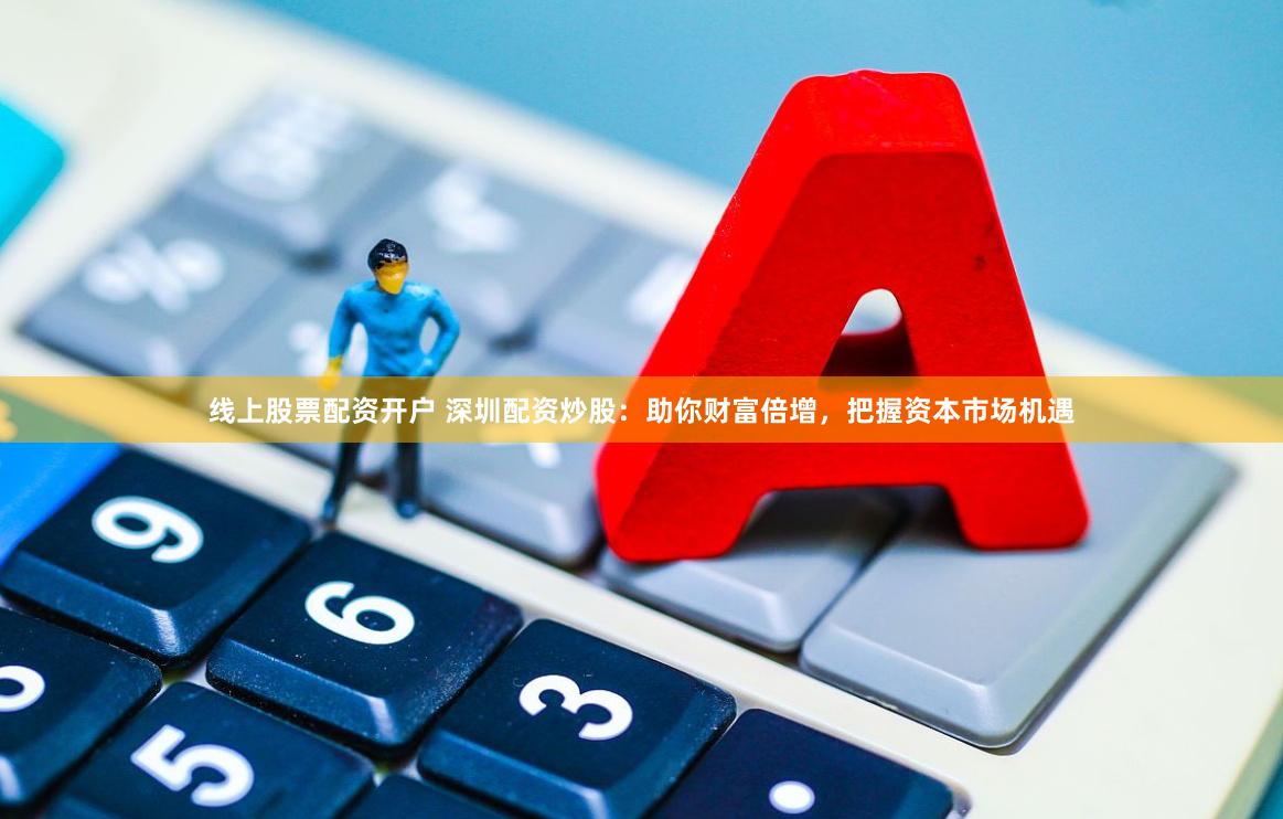 线上股票配资开户 深圳配资炒股：助你财富倍增，把握资本市场机遇
