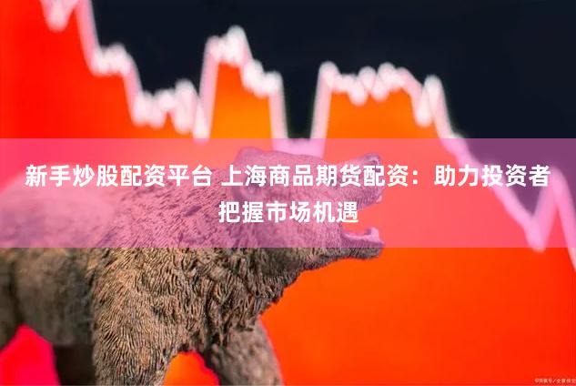 新手炒股配资平台 上海商品期货配资：助力投资者把握市场机遇