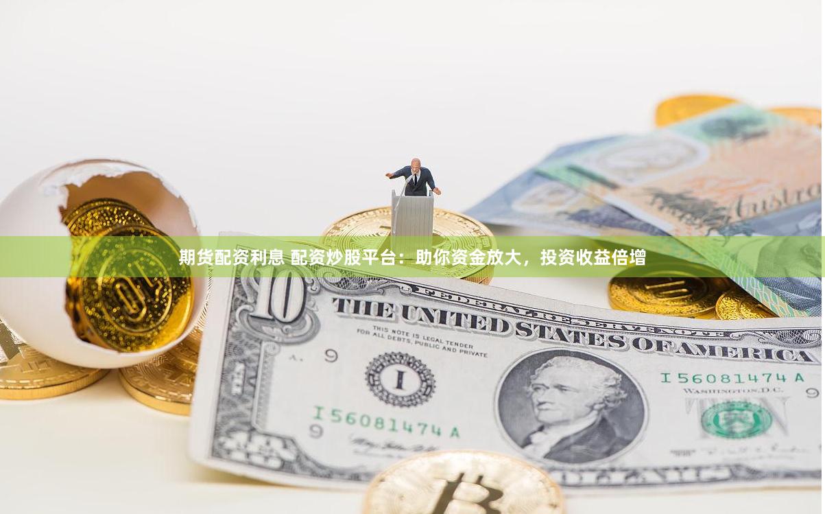 期货配资利息 配资炒股平台：助你资金放大，投资收益倍增