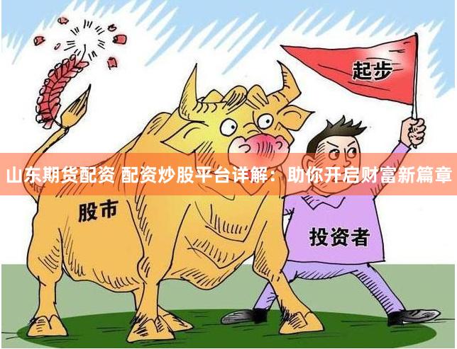 山东期货配资 配资炒股平台详解：助你开启财富新篇章