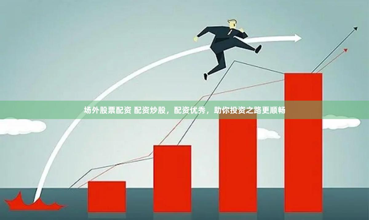 场外股票配资 配资炒股，配资优秀，助你投资之路更顺畅