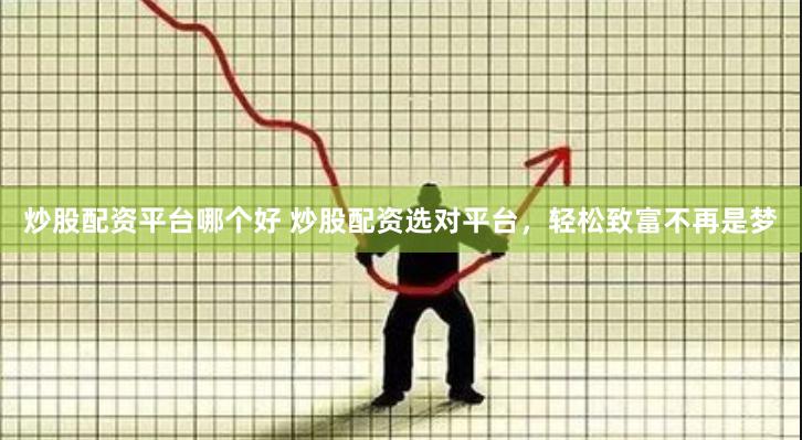 炒股配资平台哪个好 炒股配资选对平台，轻松致富不再是梦