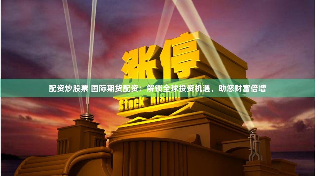 配资炒股票 国际期货配资：解锁全球投资机遇，助您财富倍增