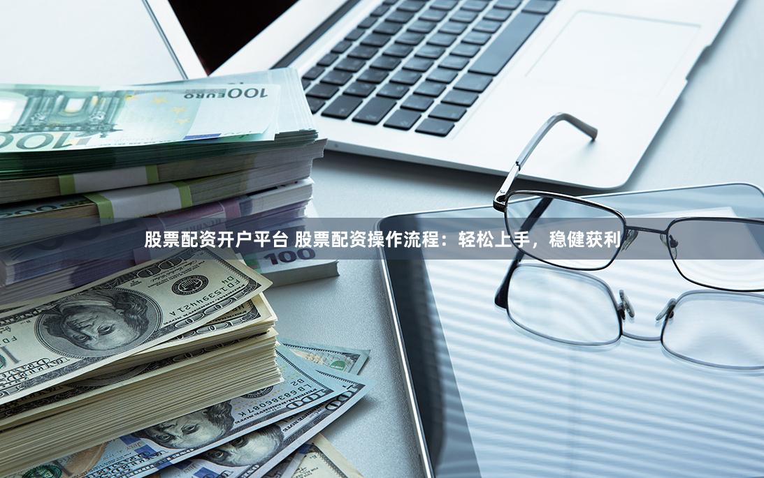 股票配资开户平台 股票配资操作流程:轻松上手,稳健获利