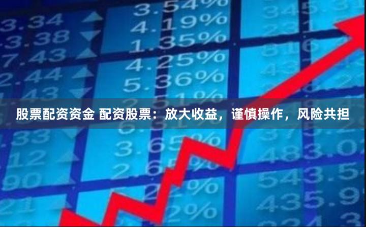 股票配资资金 配资股票：放大收益，谨慎操作，风险共担