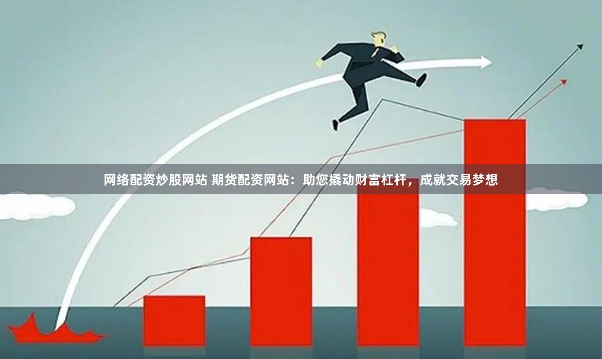 网络配资炒股网站 期货配资网站：助您撬动财富杠杆，成就交易梦想