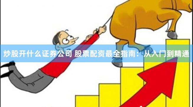 炒股开什么证券公司 股票配资最全指南:从入门到精通